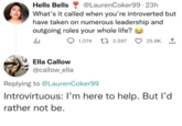 Hells Bells @LaurenCoker99.23h What's it called when you're introverted but have taken on numerous leadership and outgoing roles your whole life? 山 1,074 1 3,597 25.8K 1 Ella Callow @callow_ella Replying to @LaurenCoker99 Introvirtuous: I'm here to help. But I'd rather not be.