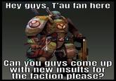Hey guys, T'au fan here Can you guys come up with new insults for the faction please?