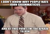 I.DON'T KNOW WHY PEOPLE HATE JOHN GRAMMATICUS AND AT THIS POINT I'M TOO AFRAID TO ASK imgflip.com