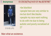 : Anonymous 318 KB JPG 01/29/26(Thu)14:01:01 No.83787987 >be blackbot >people here are very similar to me but don't like blacks >people my race want nothing to do with me due to being autistic and poorly socialised at 27 Man what an existence.