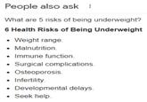People also ask : What are 5 risks of being underweight? 6 Health Risks of Being Underweight • Weight range. • Malnutrition. • Immune function. • Surgical complications. ⚫ Osteoporosis. • Infertility. • Developmental delays. ⚫ Seek help.