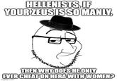 HELLENISTS, IF YOUR ZEUS IS SO MANLY, THEN WHY DOES HE ONLY EVER CHEAT ON HERA WITH WOMEN? imgflip.com