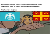 Byzantines: Damn, those caliphates sure were scary. Thankfully they're gone, and the empire lives on. The humble Seljuks: imgflip.com 0 8 B 8 B