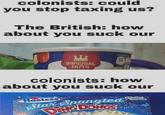 colonists: could you stop taxing us? The British: how about you suck our IMPERIAL NUTS colonists: how about you suck our Hostess Star Spangled DINGDONGS Balled