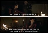 Do you have any advice? Yes, c-- inside me so we can kill Ramsay with a shadow baby.