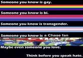 Someone you know is gay. Someone you know is bi. Someone you know is transgender. Someone you know is a Chase fan Maybe even someone you love. Think before you speak hate.