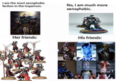 I am the most xenophobic faction in the Imperium. No, I am much more xenophobic. Her friends: of TTIT His friends: