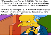 *People before 1920: "It is the driver's job to avoid pedestrian, not us! We owned this streets!" *Auto Groups & Manufacturers: "Well, not anymore, buddy. It's your now." u/Khantlerpartesar 0