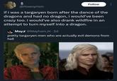 @rhaenyrism Follow if i was a targaryen born after the dance of the dragons and had no dragon, i would've been crazy too. i would've also drank wildfire in an attempt to turn myself into a dragon. Mayx @Mayham_H. 2d pretty targaryen men who are actually evil demons from hell