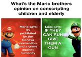 What's the Mario brothers opinion on conscripting children and elderly L Mario says: Luigi says: IF THEY CAN RUN It's prohibited by the Geneva convention and a crime against humanity GIVE THEM A GUN