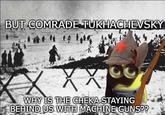 BUT COMRADE TUKHACHEVSKY XX WHY IS THE CHEKA STAYING BEHIND US WITH MACHINE GUNS??