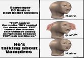 Scavenger PC finds a new belief system "THEY control the media. THEY control the government. THEY control the internet. Kalm THEY could be among us right now, because THEY look just like us." Panik He's talking about Vampires Kalm imgflip.com