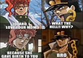 JOTARO, I LOVE YOUR MOM WHAT THE HELL!! WHY? BECAUSE SHE GAVE BIRTH TO YOU BRO