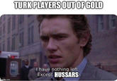 imgflip.com TURK PLAYERS OUT OF GOLD HO I have nothing left. Except HUSSARS