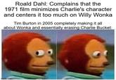 Roald Dahl: Complains that the 1971 film minimizes Charlie's character and centers it too much on Willy Wonka Tim Burton in 2005 completely making it all about Wonka and essentially erasing Charlie Bucket: imgflip.com