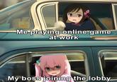 Me playing online game at work My boss joining the lobby