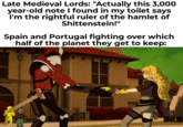 Late Medieval Lords: "Actually this 3,000 year-old note I found in my toilet says I'm the rightful ruler of the hamlet of Shittenstein!" Spain and Portugal fighting over which half of the planet they get to keep: