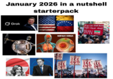 January 2026 in a nutshell starterpack Grok * NIPAH VIRUS If you care about Human Rights, Speak about IRAN Michas PAŁ 256GU icture alliance CE UT! NEIGHBORS SAY ICE OUT! NEIGHBORS SAY ICE OUT! NEIGHBORS SAY NEIGHBORS SAY ICE ICE OUT! OUT! ICE ARMY TIME Ke I DRINK SCREW TE GOOD GOOD