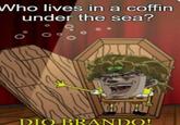 Who lives in a coffin under the sea? DIO BRANDO!