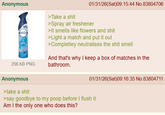 Anonymous febreze AIR Lenor 256 KB PNG >Take a s--- 01/31/26(Sat)09:15:44 No.83804706 >Spray air freshener >It smells like flowers and s--- >Light a match and put it out >Completley neutralises the s--- smell And that's why I keep a box of matches in the bathroom. 01/31/26(Sat) 09:16:35 No.83804711 Anonymous >take a s--- >say goodbye to my poop before I flush it Am I the only one who does this?