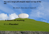 You see a large pill-shaped object on top of the hill. We attack. How does it respond? It doesn't do anything. It's a Placebo!