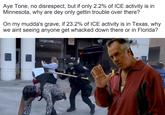 Aye Tone, no disrespect, but if only 2.2% of ICE activity is in Minnesota, why are dey only gettin trouble over there? On my mudda's grave, if 23.2% of ICE activity is in Texas, why we aint seeing anyone get whacked down there or in Florida? DO NOT ENTER
