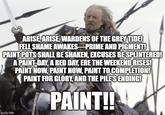ARISE, ARISE, WARDENS OF THE GREY TIDE! FELL SHAME AWAKES PRIME AND PIGMENT! PAINT POTS SHALL BE SHAKEN, EXCUSES BE SPLINTERED! A PAINT-DAY, A RED DAY, ERE THE WEEKEND RISES! PAINT NOW, PAINT NOW, PAINT TO COMPLETION! PAINT FOR GLORY, AND THE PILES ENDING! PAINT!! imgflip.com