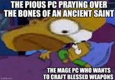 THE PIOUS PC PRAYING OVER THE BONES OF AN ANCIENT SAINT imgflip.com THE MAGE PC WHO WANTS TO CRAFT BLESSED WEAPONS