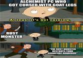 ALCHEMIST PC WHO GOT CURSED WITH GOAT LEGS At least it's not raining. RUST MONSTER imgflip.com "THE RUST MONSTER DESTROYS YOUR SIGNATURE ARQUEBUS"