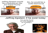 Jeffrey Epstein would be a Republican like his friend Trump liberal No, he would be a woke Democrat republican Jeffrey Epstein if he exist today: I'm quite fond of Five Nights at Freddy's