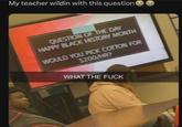 My teacher wildin with this question QUESTION OF THE DAY HAPPY BLACK HISTORY MONTH WOULD YOU PICK COTTON FOR $200/HR? WHAT THE F---