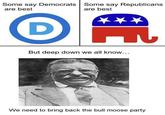 Some say Democrats Some say Republicans are best are best D But deep down we all know... We need to bring back the bull moose party