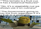*"This tomato is a fruit cuz it has a botanical features!" *No, it's a vegetable cuz we always use it on culinary!" *The Government going to tax the fruit regardless if it's a fruit or a vegetable: u/Khantlerpartesar