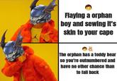 Flaying a orphan boy and sewing it's skin to your cape The orphan has a teddy bear so you're outnumbered and have no other chance than to fall back