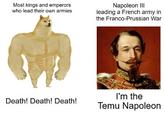 Most kings and emperors who lead their own armies Napoleon III leading a French army in the Franco-Prussian War Death! Death! Death! I'm the Temu Napoleon