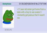 : Anonymous 01/30/26(Fri)00:54:43 No.217671046 >17 year old sister got home from a date with a boy to see avatar 3 >instantly get jealous that it wasn't me 65 KB JPG