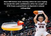 How Bill Gates was moving when he was trying to sneak his wife antibiotics after he caught an STD from a prostitute on Epstein's island (allegedly) ANTIBIOTIC 102 drip-meme.com HAWKS 26