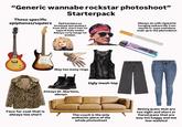 "Generic wannabe rockstar photoshoot" These specific epiphones/squiers Starterpack Red bandana on forehead and aviators from 2013, short hair for typical male model. Always curly bangs for woman. Always an unlit c-------- hanging awkwardly from mouth or vape somehow ends up in the photoshoot Way too many rings Always Dr. Martens, always. Ugly mesh top Faux fur coat that is always too short The couch is the only authentic piece of the whole photoshoot Skinny jeans that are too tight and short or flared jeans that are way too baggy and too low-waisted