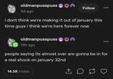 oldmanpusspuss 4d ago Follow i dont think we're making it out of january this time guys i think we're here forever now oldmanpusspuss 19h ago people saying its almost over are gonna be in for a real shock on january 32nd 14.5K notes