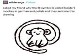 wildersage Follow asked my friend why the @ symbol is called (spider) monkey in german and polish and they sent me this drawing