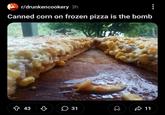 r/drunkencookery 3h Canned corn on frozen pizza is the bomb 43 31 11