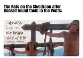 The Rats on the Sheldroon after Konrad found them in the Vents: Always look on the bright side of life ...whistle, whistle....