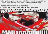 Me getting in my car at 6am and forgetting I had the music on full blast yesterday John Williams and the London Symphony Orchestra: KORAAAAHHHH MAHTAAAHHHH