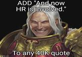 ADD "And now HR is involved." To any 40K quote imgflip.com
