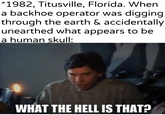 *1982, Titusville, Florida. When a backhoe operator was digging through the earth & accidentally unearthed what appears to be a human skull: -u/khantlerpartesak WHAT THE HELL IS THAT?