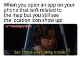 When you open an app on your phone that isn't related to the map but you still see the location icon show up: u/Thetotallyrandom Dad! I think we're being tracked!