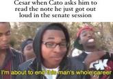 Cesar when Cato asks him to read the note he just got out loud in the senate session לון I'm about to end this man's whole career