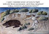 I said I needed silver arrows to fight 4d6+26 feral wereboars, and they laughed! WELL WHO'S LAUGHING NOW?
