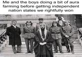 Me and the boys doing a bit of aura farming before getting independent nation states we rightfully won