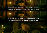 09 Green or Black, the only good thing a Targaryen can do is die 8 They are all probably on Aepstaein's list anyway X